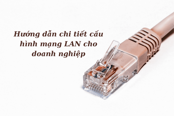 Hướng dẫn chi tiết cấu hình mạng LAN cho doanh nghiệp