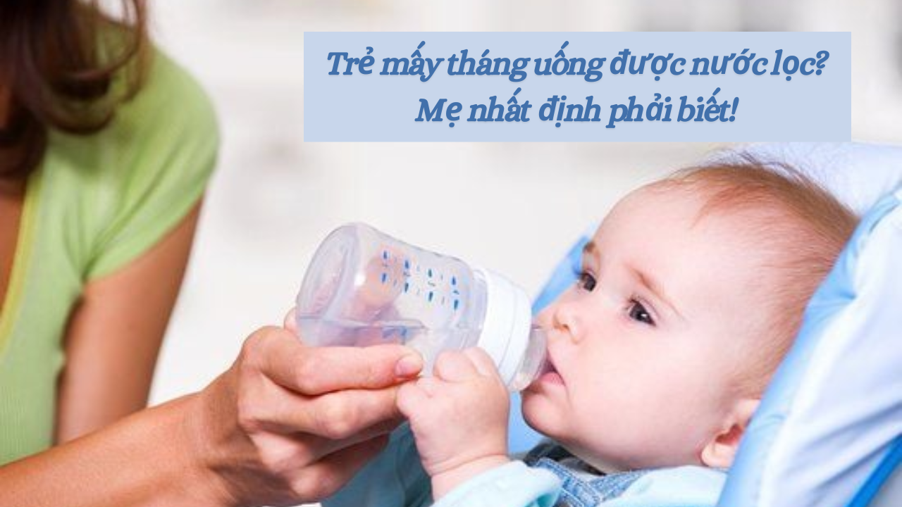 Trẻ mấy tháng uống được nước lọc? Mẹ nhất định phải biết