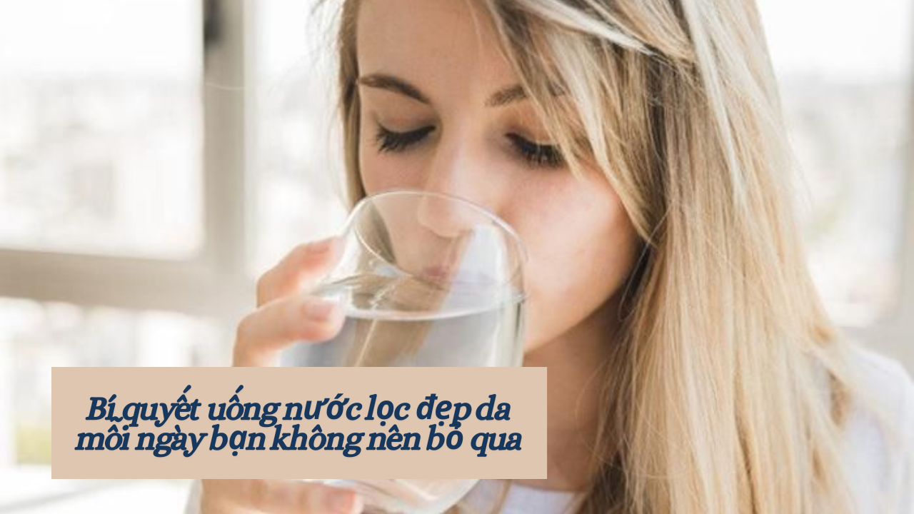 Bí quyết uống nước lọc đẹp da mỗi ngày bạn không nên bỏ qua